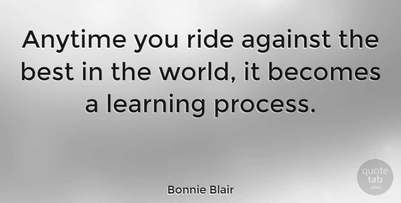 Bonnie Blair Quote About World, Process, Learning Process: Anytime You Ride Against The...