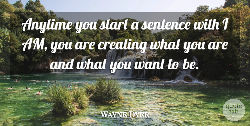 Wayne Dyer Quote About Creating, Want, What You Want: Anytime You Start A Sentence...
