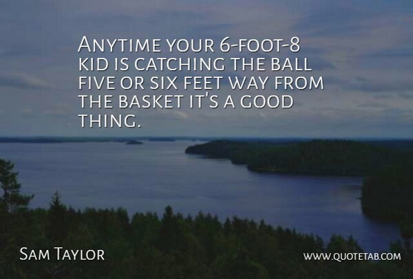 Sam Taylor Quote About Anytime, Ball, Basket, Catching, Feet: Anytime Your 6 Foot 8...
