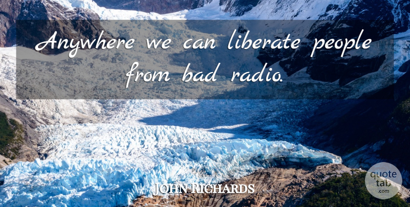 John Richards Quote About Anywhere, Bad, Liberate, People: Anywhere We Can Liberate People...
