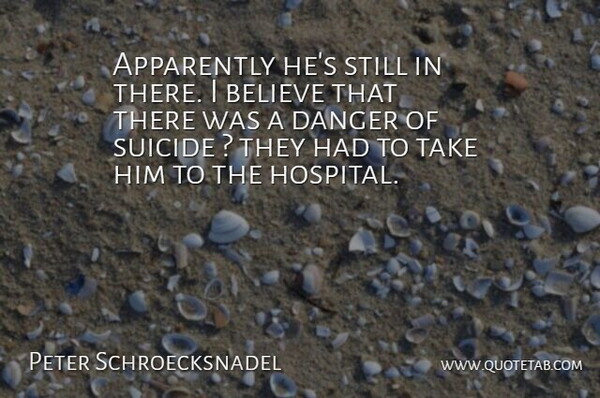 Peter Schroecksnadel Quote About Apparently, Believe, Danger, Suicide: Apparently Hes Still In There...