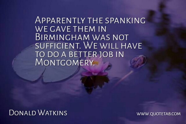 Donald Watkins Quote About Apparently, Birmingham, Gave, Job, Spanking: Apparently The Spanking We Gave...