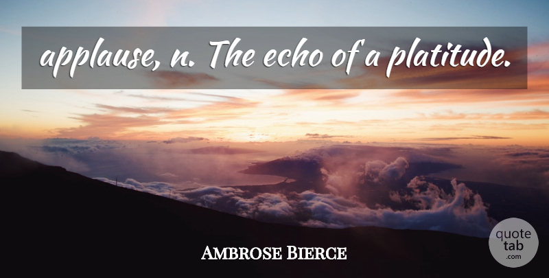 Ambrose Bierce Quote About Echoes, Applause, Platitudes: Applause N The Echo Of...
