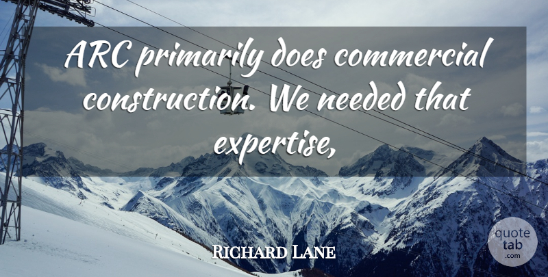 Richard Lane Quote About Arc, Commercial, Needed, Primarily: Arc Primarily Does Commercial Construction...