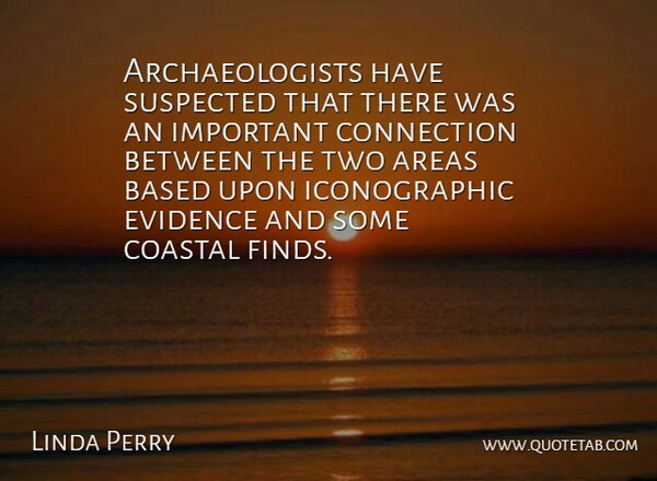 Linda Perry Quote About Areas, Based, Connection, Evidence, Suspected: Archaeologists Have Suspected That There...