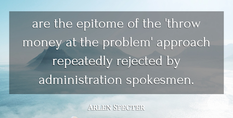 Arlen Specter Quote About Approach, Epitome, Money, Rejected, Repeatedly: Are The Epitome Of The...