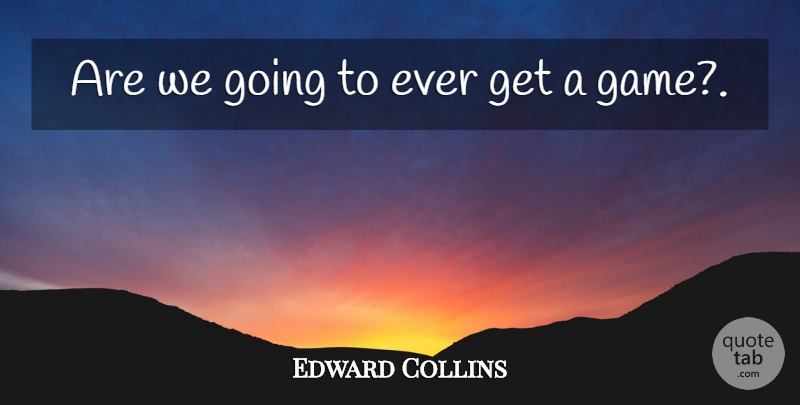 Edward Collins Quote About undefined: Are We Going To Ever...