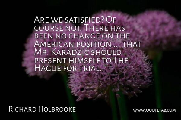 Richard Holbrooke Quote About Change, Course, Himself, Position, Present: Are We Satisfied Of Course...