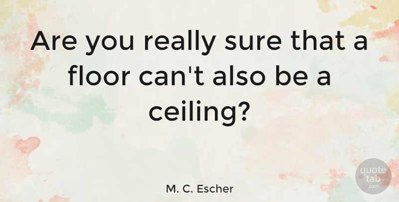 M. C. Escher Quote About Art, Reality, Ceilings: Are You Really Sure That...