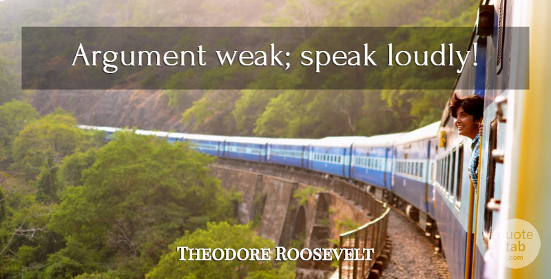 Theodore Roosevelt Quote About Law, Argument, Speak: Argument Weak Speak Loudly...