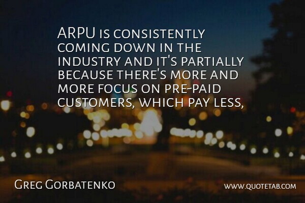 Greg Gorbatenko Quote About Coming, Focus, Industry, Pay: Arpu Is Consistently Coming Down...