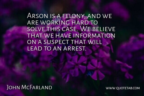 John McFarland Quote About Believe, Hard, Information, Lead, Solve: Arson Is A Felony And...