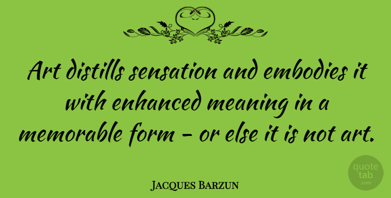 Jacques Barzun Quote About Art, Memorable, Form: Art Distills Sensation And Embodies...