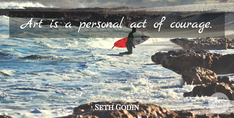 Seth Godin Quote About Art, Acts Of Courage, Art Is: Art Is A Personal Act...