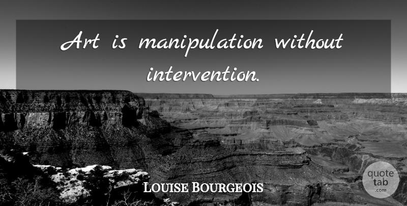Louise Bourgeois Quote About Art, Manipulation, Art Is: Art Is Manipulation Without Intervention...