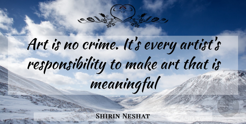 Shirin Neshat Quote About Meaningful, Art, Responsibility: Art Is No Crime Its...