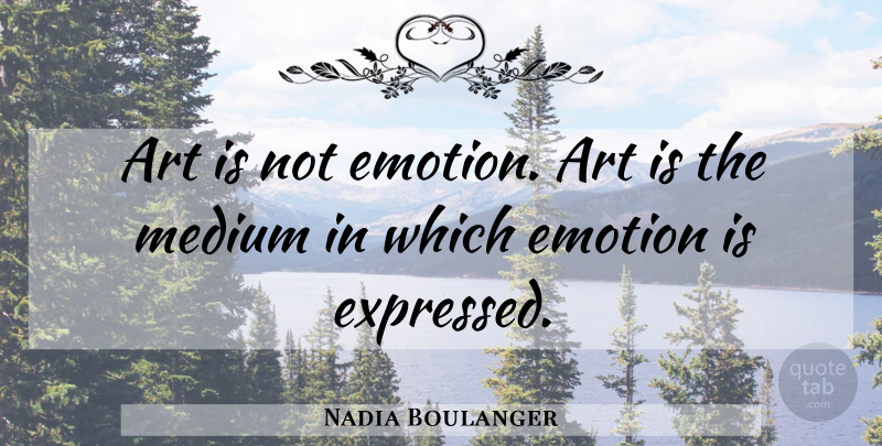 Nadia Boulanger Quote About Art, Emotion, Art Is: Art Is Not Emotion Art...