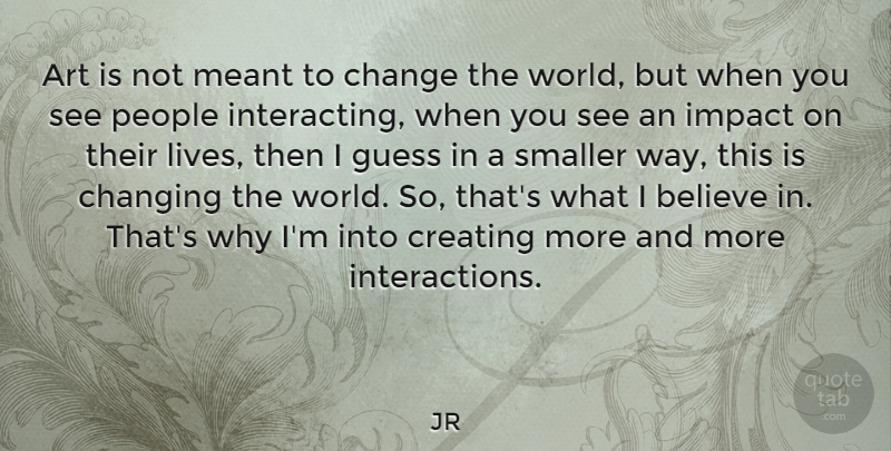 JR Quote About Art, Believe, Change, Changing, Creating: Art Is Not Meant To...
