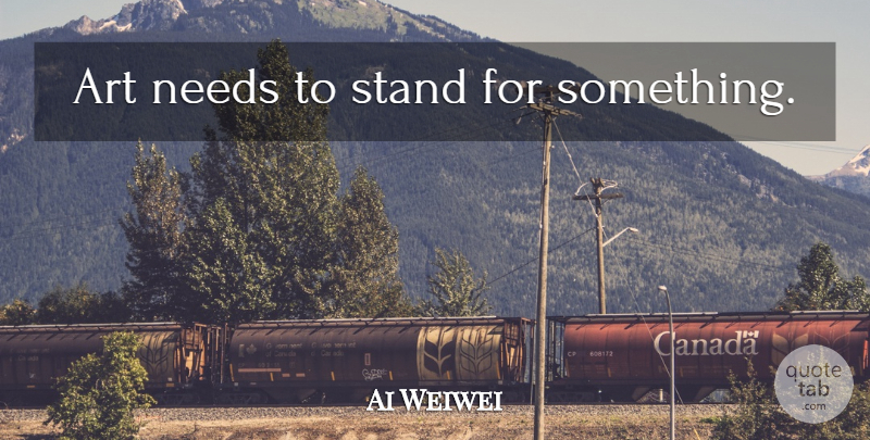 Ai Weiwei Quote About Art, Needs, Stand For Something: Art Needs To Stand For...