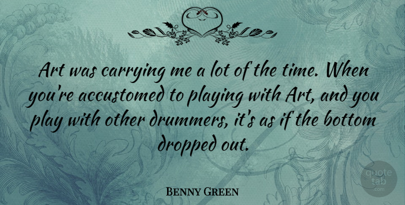 Benny Green Quote About Accustomed, Art, British Musician, Carrying, Dropped: Art Was Carrying Me A...