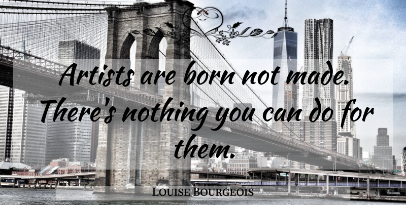 Louise Bourgeois Quote About Artist, Made, Born: Artists Are Born Not Made...