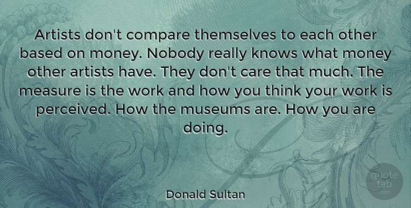 Donald Sultan Quote About Artists, Based, Compare, Knows, Measure: Artists Dont Compare Themselves To...