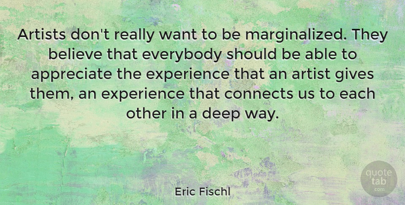 Eric Fischl Quote About Artists, Believe, Connects, Everybody, Experience: Artists Dont Really Want To...