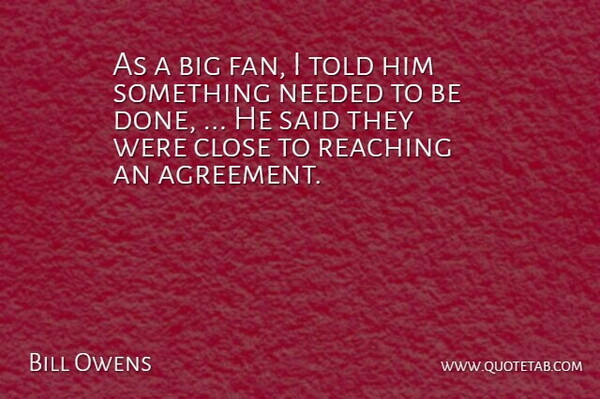 Bill Owens Quote About Close, Needed, Reaching: As A Big Fan I...