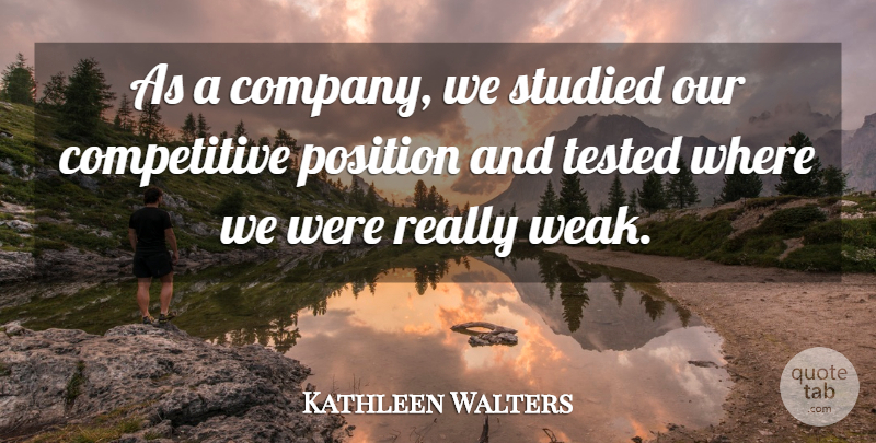 Kathleen Walters Quote About Position, Studied, Tested: As A Company We Studied...