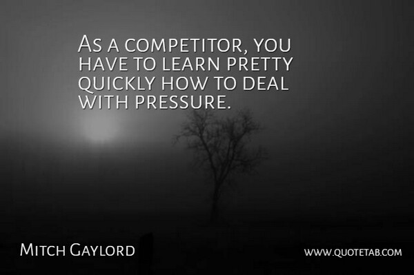 Mitch Gaylord Quote About Pressure, Competitors, Deals: As A Competitor You Have...