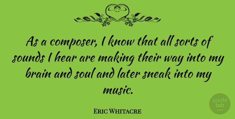 Eric Whitacre Quote About Hear, Later, Music, Sneak, Sorts: As A Composer I Know...