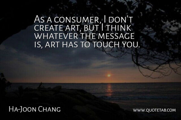 Ha-Joon Chang Quote About Art, Message, Whatever: As A Consumer I Dont...