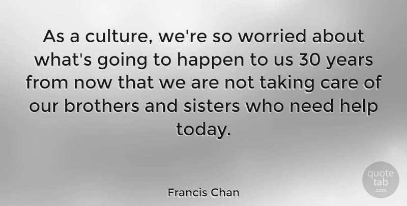 Francis Chan Quote About Brothers, Care, Happen, Help, Sisters: As A Culture Were So...