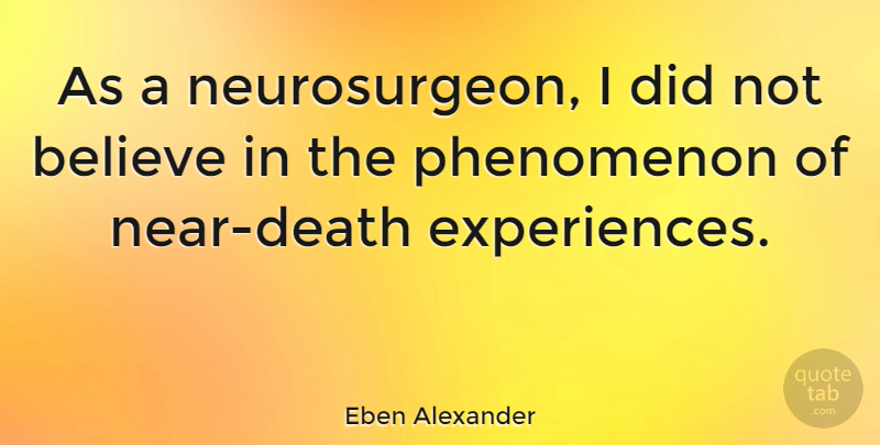 Eben Alexander Quote About Believe, Neurosurgeons, Near Death: As A Neurosurgeon I Did...