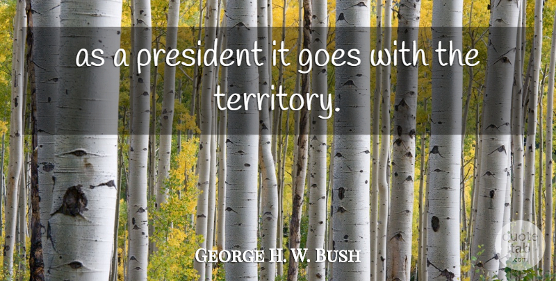 George H. W. Bush Quote About Goes, President: As A President It Goes...
