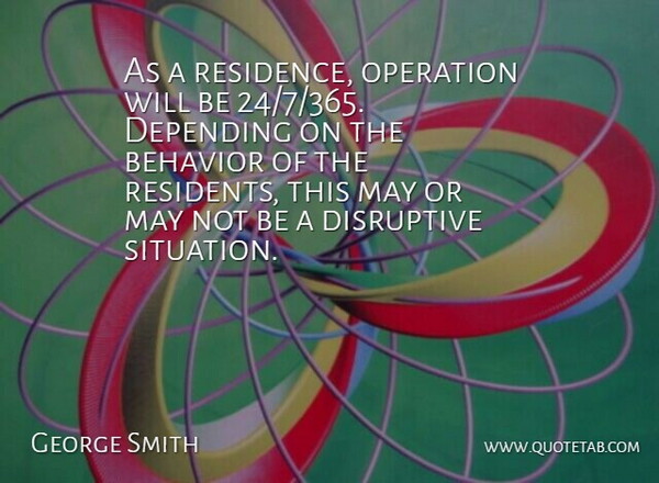 George Smith Quote About Behavior, Depending, Disruptive, Operation: As A Residence Operation Will...
