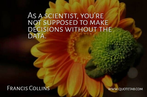 Francis Collins Quote About Data, Decision, Scientist: As A Scientist Youre Not...