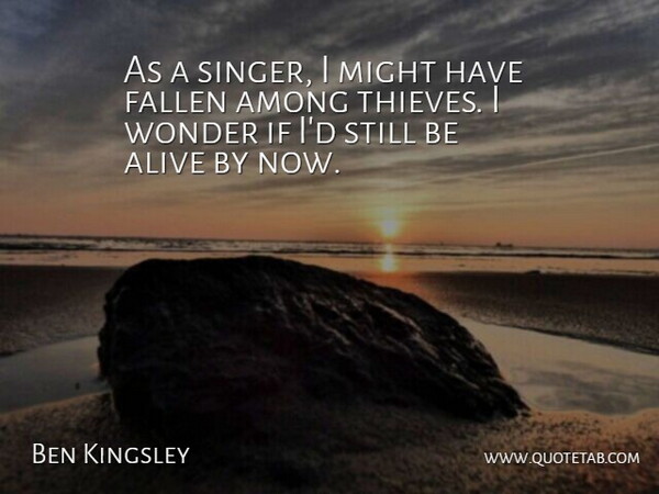 Ben Kingsley Quote About Thieves, Alive, Singers: As A Singer I Might...
