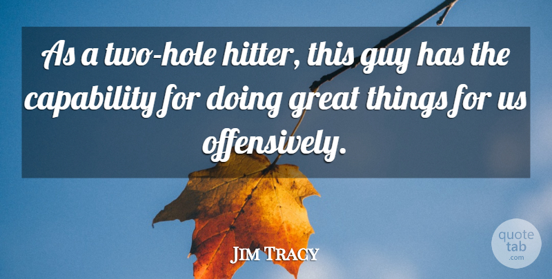 Jim Tracy Quote About Capability, Great, Guy: As A Two Hole Hitter...