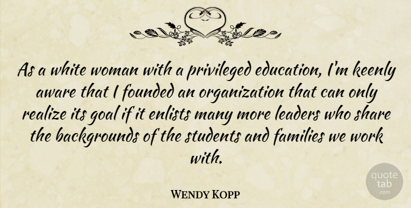 Wendy Kopp Quote About Aware, Education, Families, Founded, Goal: As A White Woman With...