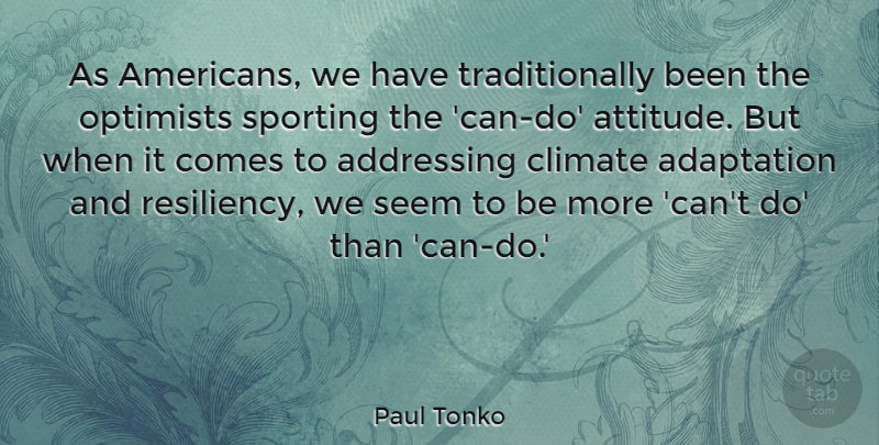 Paul Tonko Quote About Adaptation, Addressing, Attitude, Climate, Optimists: As Americans We Have Traditionally...