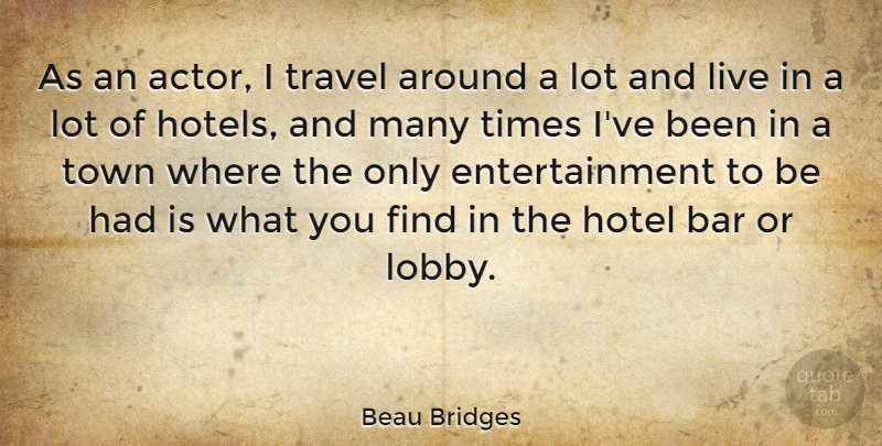 Beau Bridges Quote About Towns, Entertainment, Bars: As An Actor I Travel...