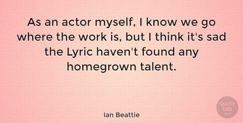 Ian Beattie Quote About Found, Homegrown, Lyric, Sad, Work: As An Actor Myself I...