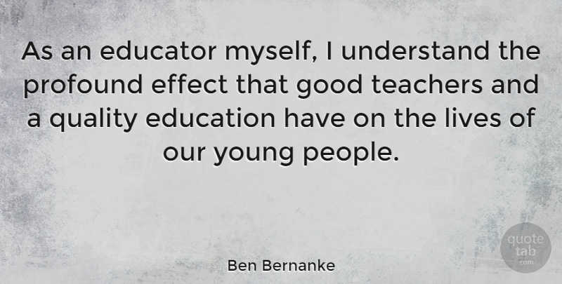 Ben Bernanke Quote About Education, Educator, Effect, Good, Lives: As An Educator Myself I...