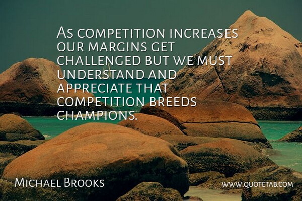 Michael Brooks Quote About Appreciate, Breeds, Challenged, Competition, Increases: As Competition Increases Our Margins...