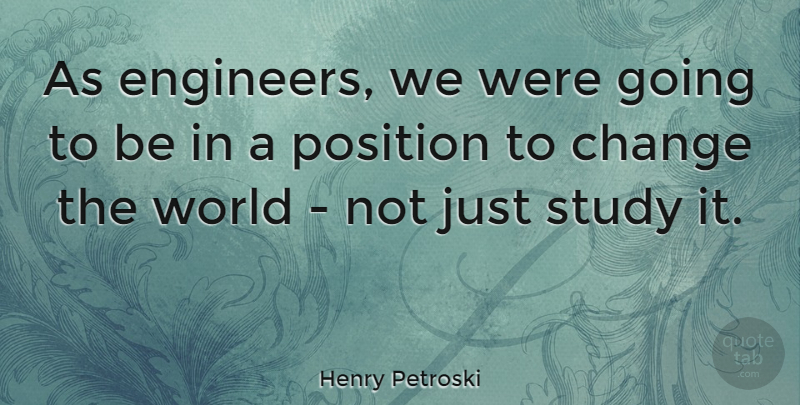 Henry Petroski Quote About Change, Position: As Engineers We Were Going...