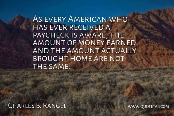 Charles B. Rangel Quote About Amount, Brought, Earned, Home, Money: As Every American Who Has...
