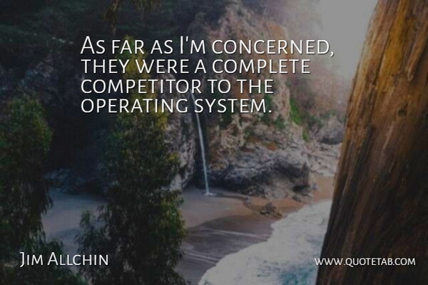 Jim Allchin Quote About Competitor, Complete, Far, Operating: As Far As Im Concerned...