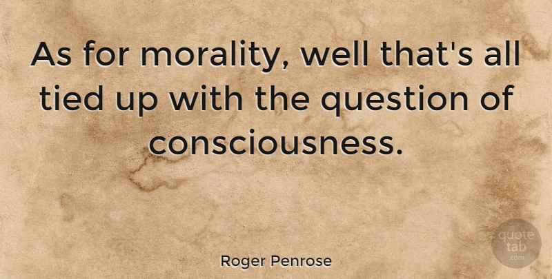 Roger Penrose Quote About English Physicist, Question, Tied: As For Morality Well Thats...