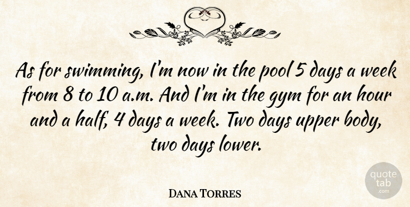 Dana Torres Quote About Days, Gym, Hour, Pool: As For Swimming Im Now...